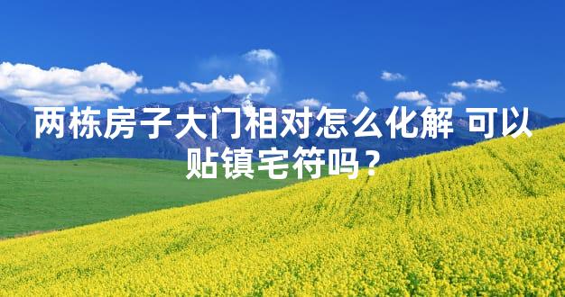 两栋房子大门相对怎么化解 可以贴镇宅符吗？